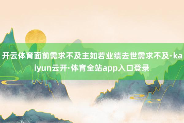 开云体育面前需求不及主如若业绩去世需求不及-kaiyun云开·体育全站app入口登录