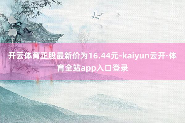 开云体育正股最新价为16.44元-kaiyun云开·体育全站app入口登录