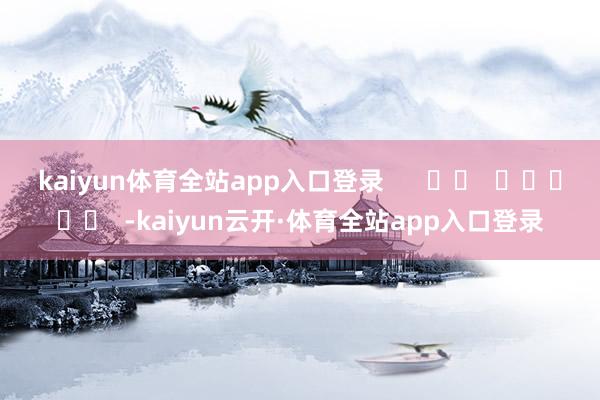 kaiyun体育全站app入口登录      		  					  -kaiyun云开·体育全站app入口登录