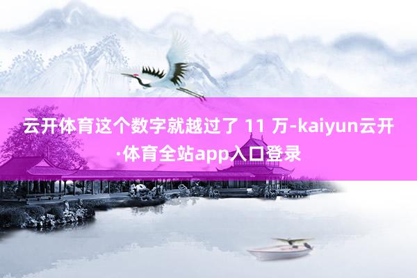 云开体育这个数字就越过了 11 万-kaiyun云开·体育全站app入口登录