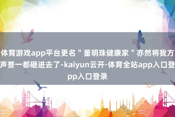 体育游戏app平台更名＂董明珠健康家＂亦然将我方的声誉一都砸进去了-kaiyun云开·体育全站app入口登录